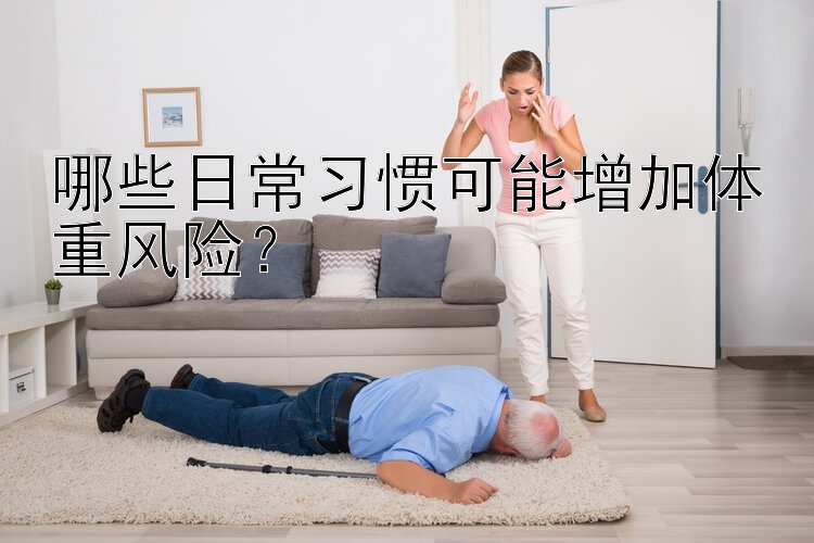 哪些日常習(xí)慣可能增加體重風(fēng)險？