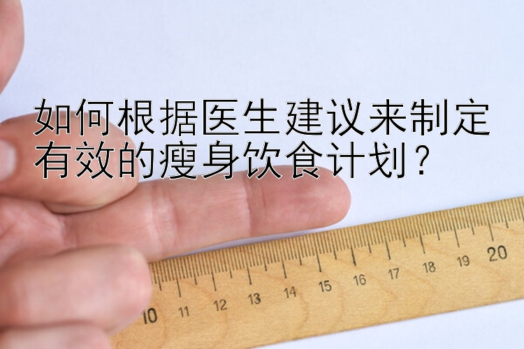 如何根據(jù)醫(yī)生建議來制定有效的瘦身飲食計劃？