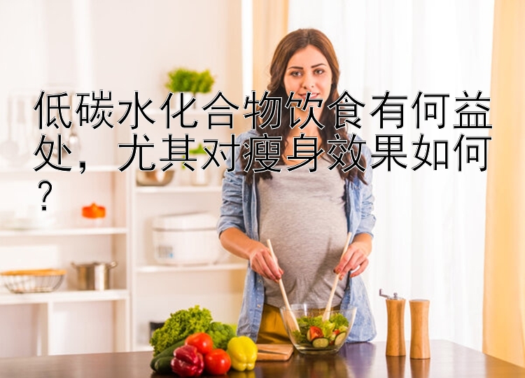 低碳水化合物飲食有何益處，尤其對瘦身效果如何？