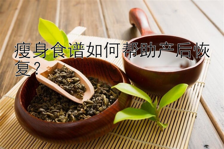 瘦身食譜如何幫助產(chǎn)后恢復(fù)？