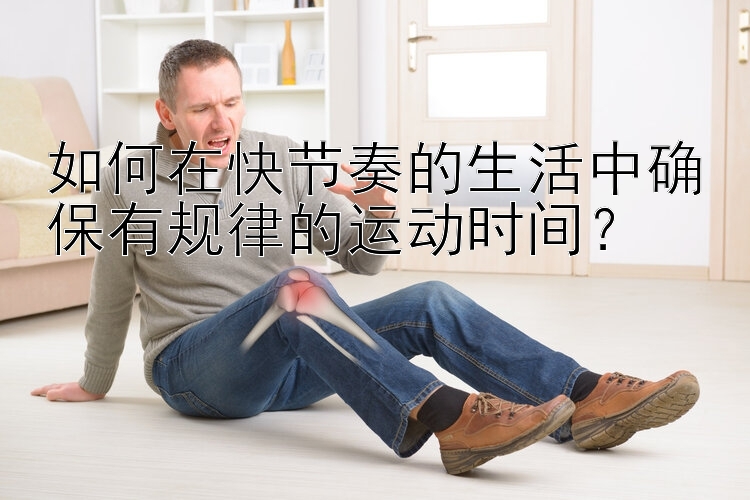 如何在快節(jié)奏的生活中確保有規(guī)律的運(yùn)動時間？