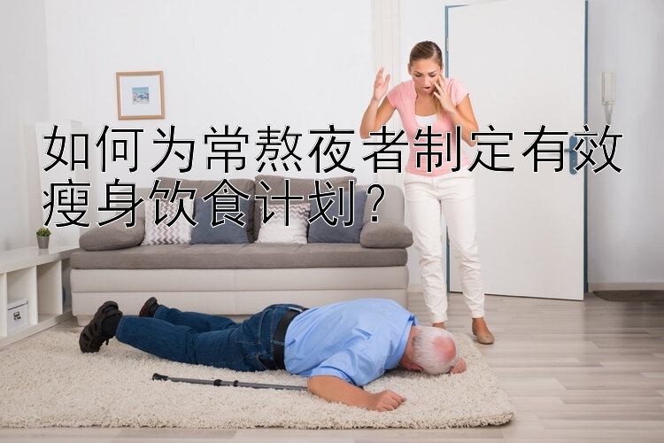 如何為常熬夜者制定有效瘦身飲食計劃？