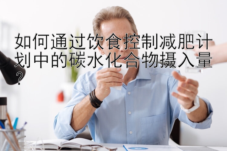 如何通過飲食控制減肥計劃中的碳水化合物攝入量？