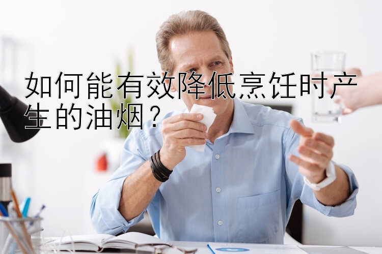 如何能有效降低烹飪時產(chǎn)生的油煙？