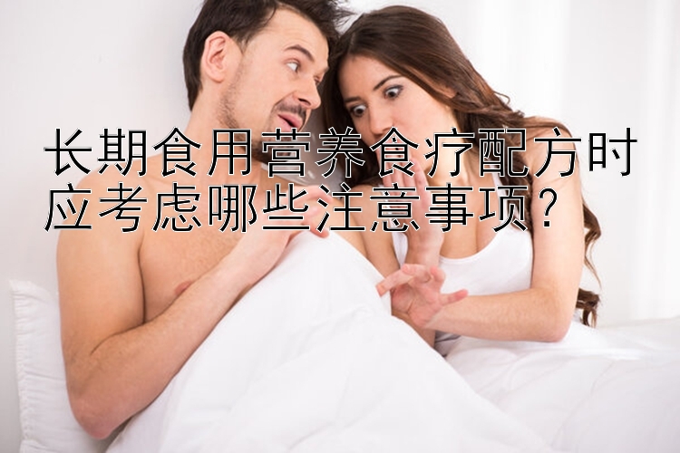 長期食用營養(yǎng)食療配方時(shí)應(yīng)考慮哪些注意事項(xiàng)？