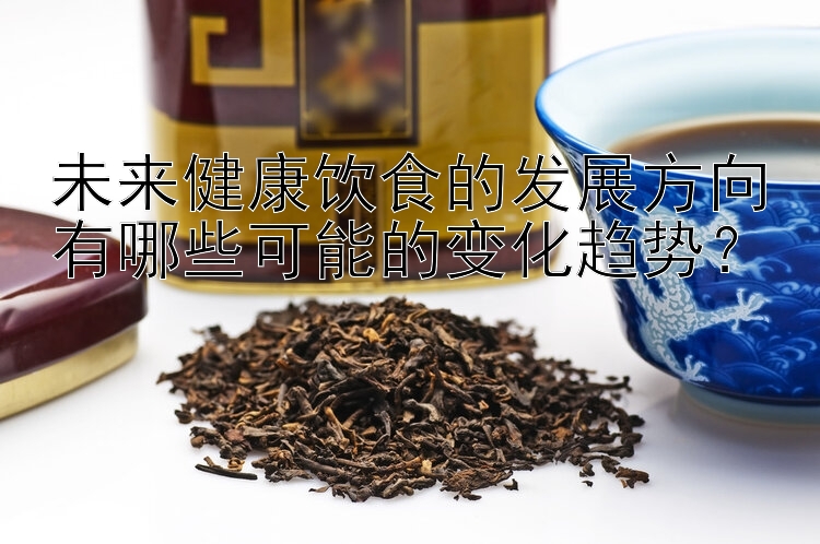 未來健康飲食的發(fā)展方向有哪些可能的變化趨勢？