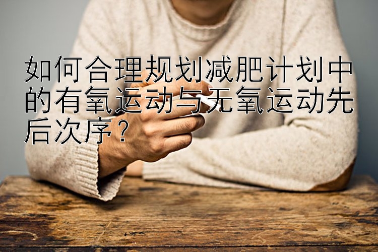 如何合理規(guī)劃減肥計(jì)劃中的有氧運(yùn)動(dòng)與無氧運(yùn)動(dòng)先后次序？