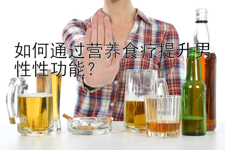 如何通過營養(yǎng)食療提升男性性功能？