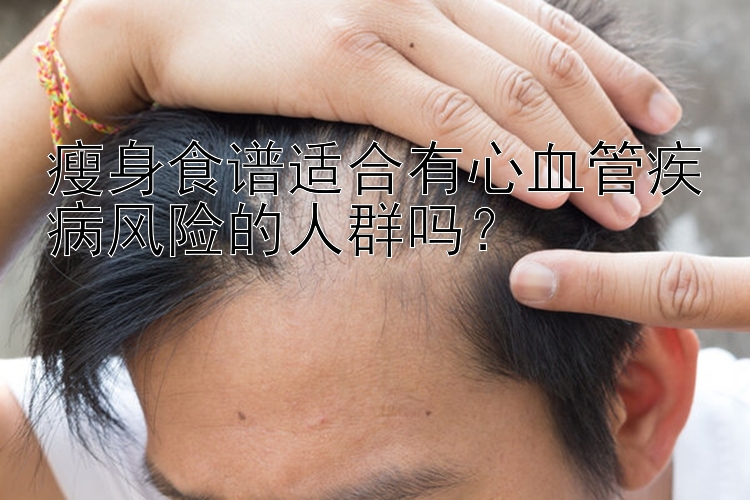 瘦身食譜適合有心血管疾病風(fēng)險(xiǎn)的人群?jiǎn)幔? loading=