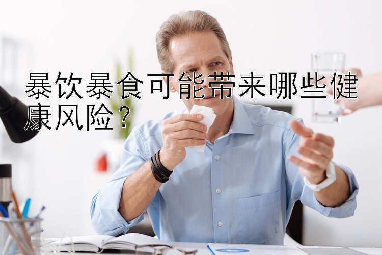 暴飲暴食可能帶來哪些健康風(fēng)險？