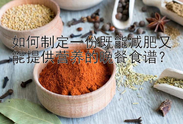 如何制定一份既能減肥又能提供營(yíng)養(yǎng)的晚餐食譜？