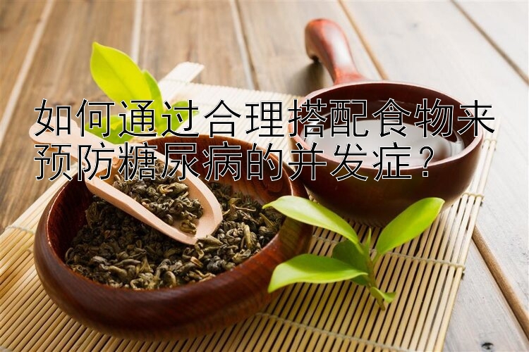 如何通過合理搭配食物來預(yù)防糖尿病的并發(fā)癥？