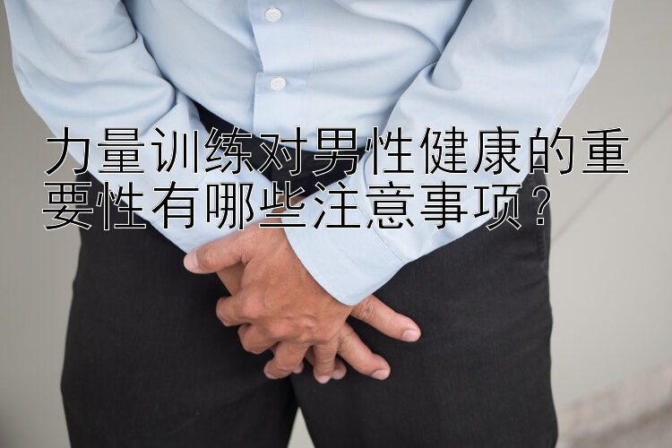 力量訓(xùn)練對(duì)男性健康的重要性有哪些注意事項(xiàng)？