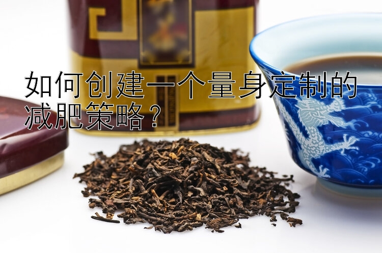 如何創(chuàng)建一個量身定制的減肥策略？