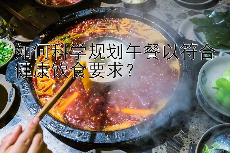 如何科學規(guī)劃午餐以符合健康飲食要求？