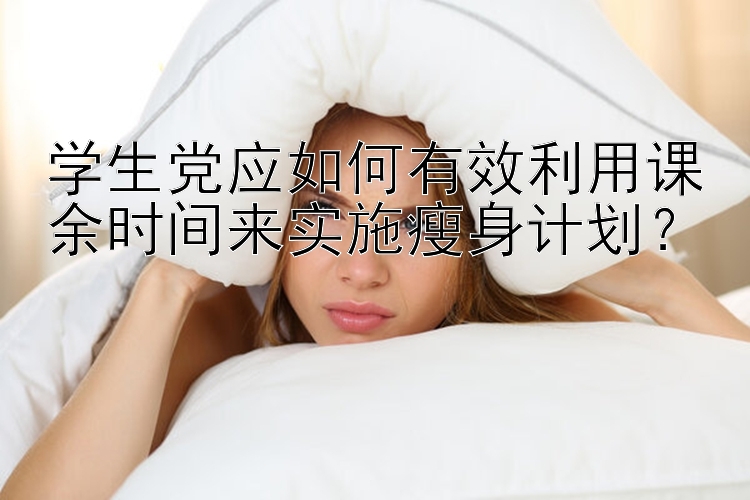 學(xué)生黨應(yīng)如何有效利用課余時間來實施瘦身計劃？