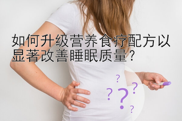 如何升級營養(yǎng)食療配方以顯著改善睡眠質(zhì)量？