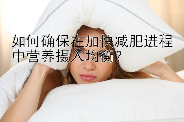 如何確保在加快減肥進程中營養(yǎng)攝入均衡？