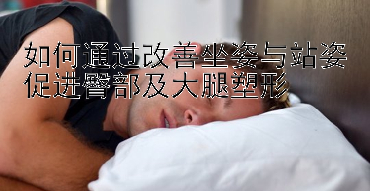 如何通過改善坐姿與站姿促進臀部及大腿塑形