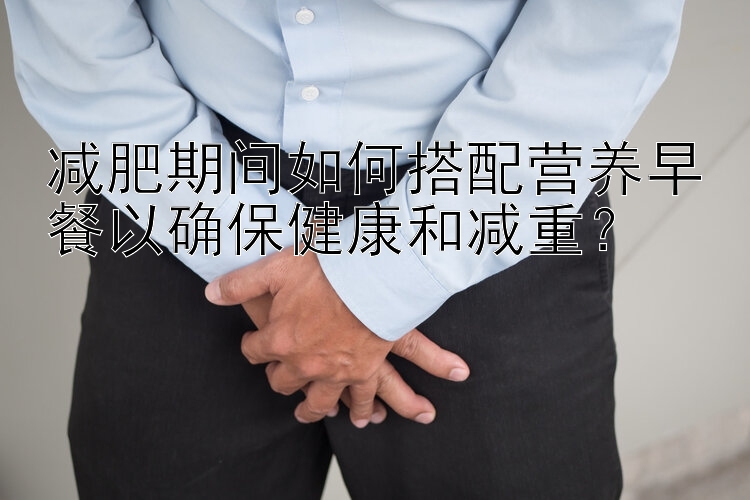 減肥期間如何搭配營(yíng)養(yǎng)早餐以確保健康和減重？