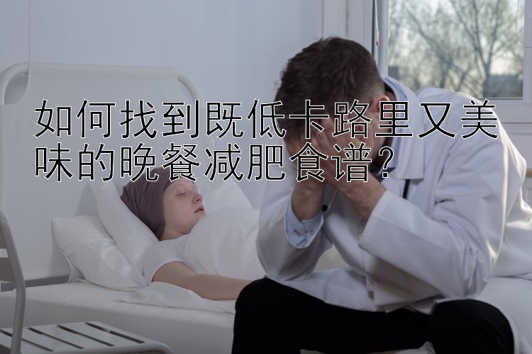 如何找到既低卡路里又美味的晚餐減肥食譜？