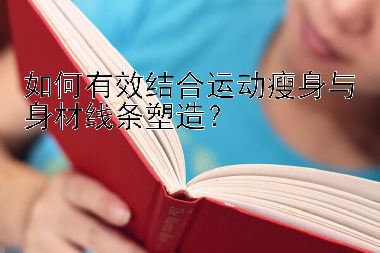 如何有效結(jié)合運(yùn)動(dòng)瘦身與身材線條塑造？