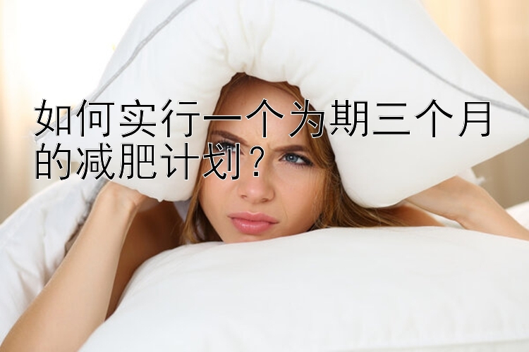 如何實(shí)行一個(gè)為期三個(gè)月的減肥計(jì)劃？