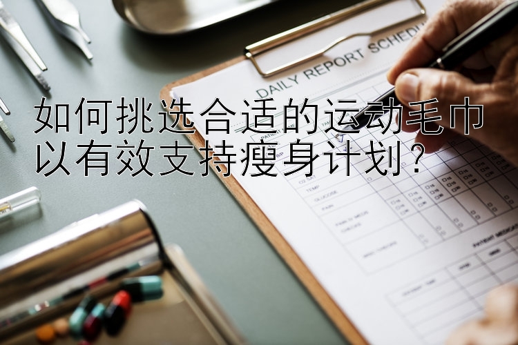 如何挑選合適的運(yùn)動(dòng)毛巾以有效支持瘦身計(jì)劃？