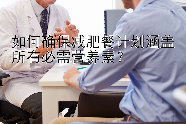 如何確保減肥餐計劃涵蓋所有必需營養(yǎng)素？