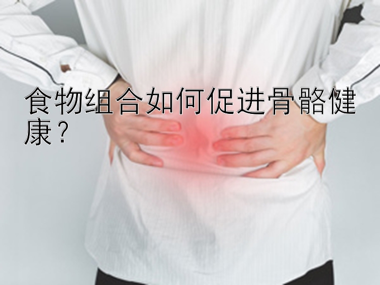 食物組合如何促進骨骼健康？