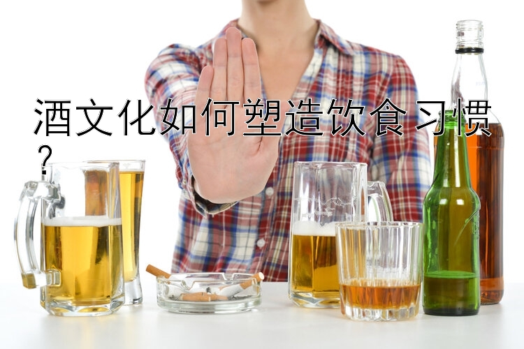 酒文化如何塑造飲食習(xí)慣？