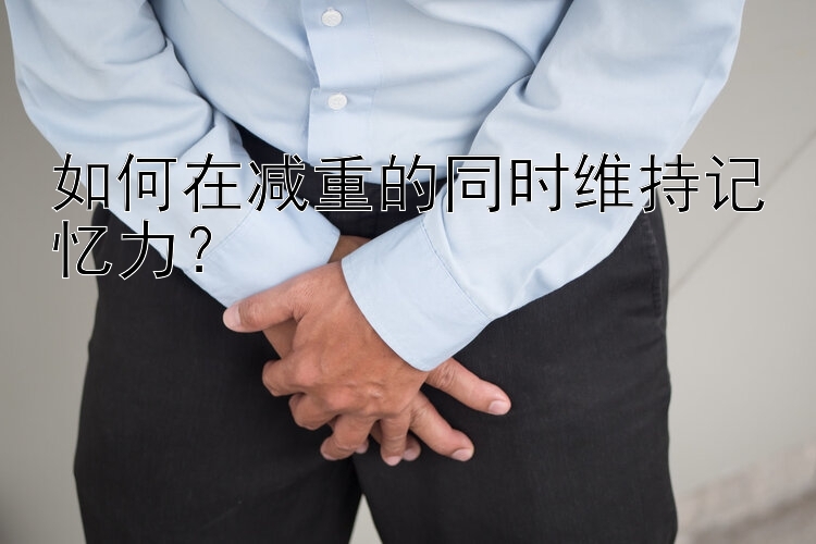 如何在減重的同時維持記憶力？