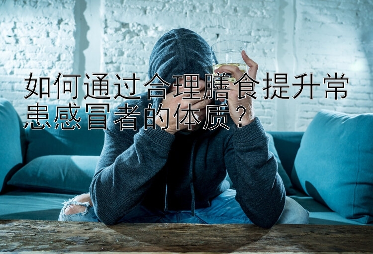 如何通過合理膳食提升常患感冒者的體質(zhì)？