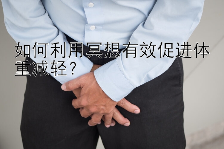 如何利用冥想有效促進(jìn)體重減輕？