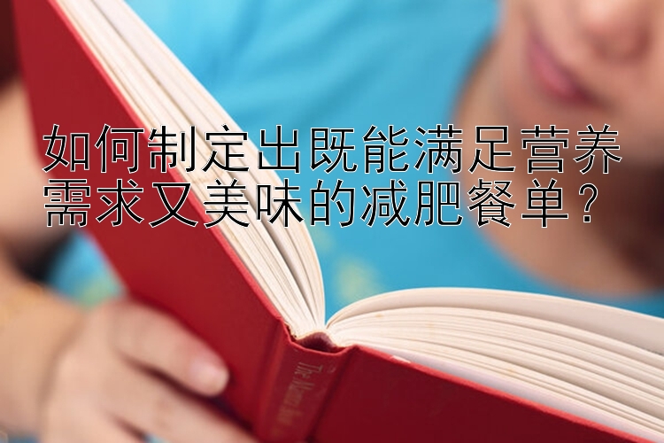 如何制定出既能滿足營(yíng)養(yǎng)需求又美味的減肥餐單？