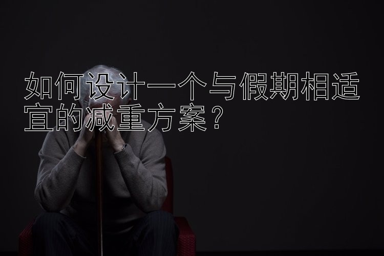 如何設(shè)計一個與假期相適宜的減重方案？