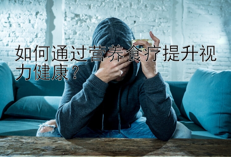 如何通過營養(yǎng)食療提升視力健康？