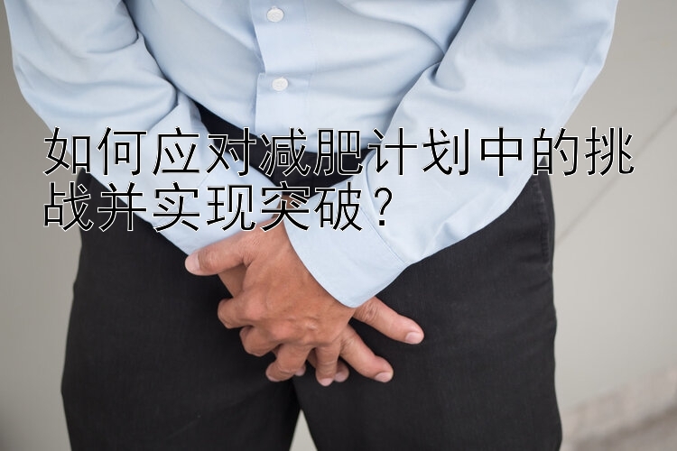 如何應(yīng)對減肥計劃中的挑戰(zhàn)并實現(xiàn)突破？