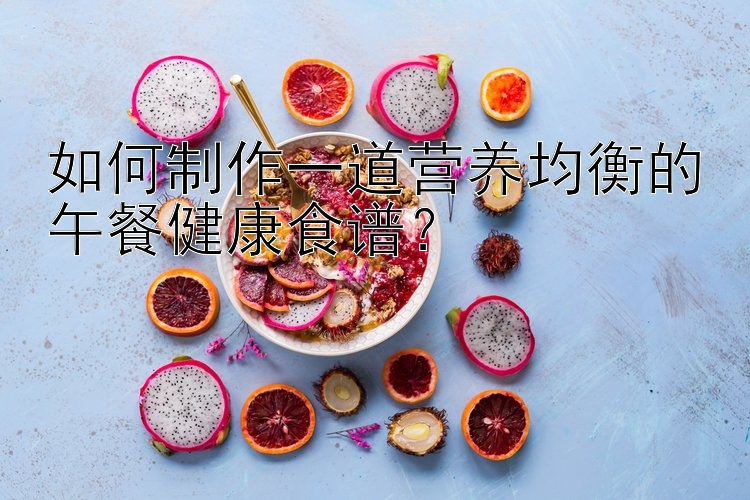 如何制作一道營養(yǎng)均衡的午餐健康食譜？