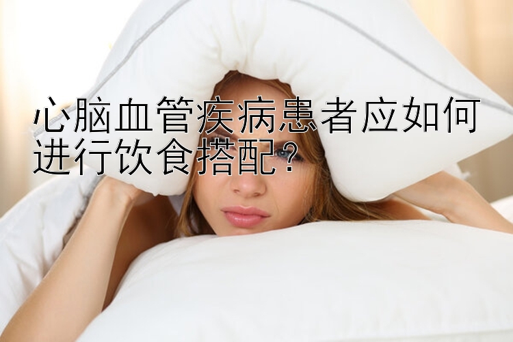 心腦血管疾病患者應(yīng)如何進(jìn)行飲食搭配？