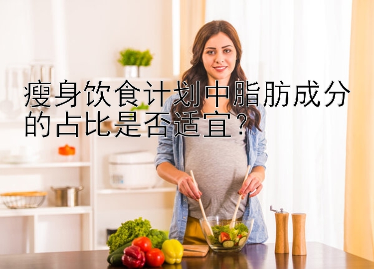 瘦身飲食計(jì)劃中脂肪成分的占比是否適宜？