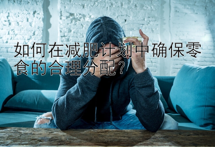 如何在減肥計劃中確保零食的合理分配？