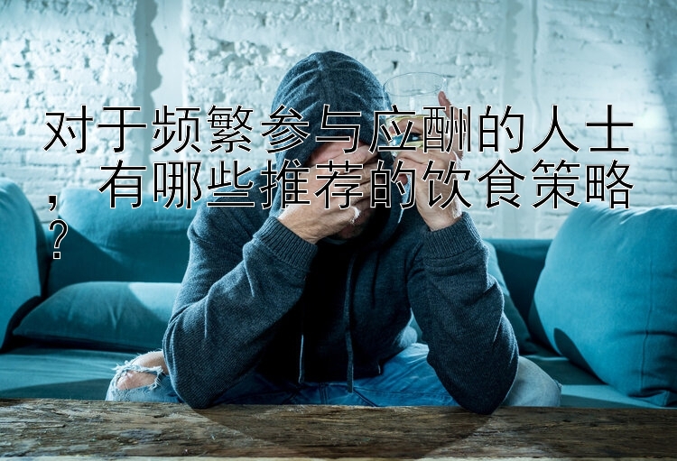 對于頻繁參與應(yīng)酬的人士，有哪些推薦的飲食策略？