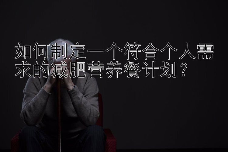 如何制定一個符合個人需求的減肥營養(yǎng)餐計劃？