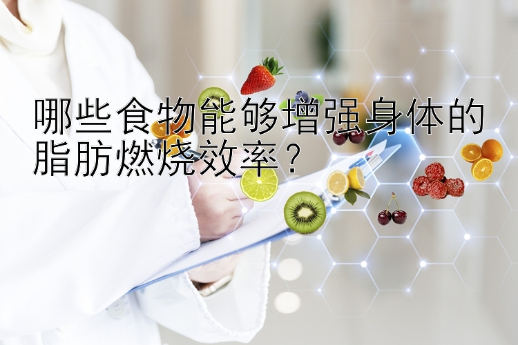 哪些食物能夠增強(qiáng)身體的脂肪燃燒效率？