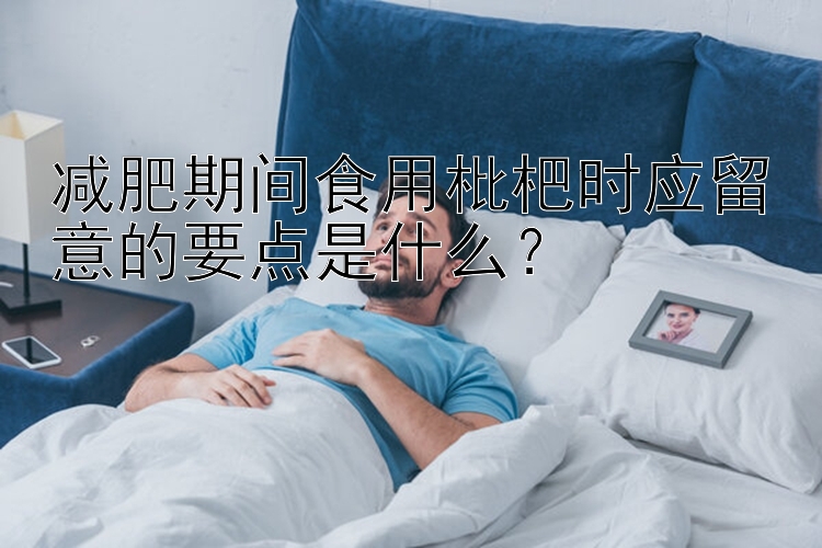 減肥期間食用枇杷時(shí)應(yīng)留意的要點(diǎn)是什么？