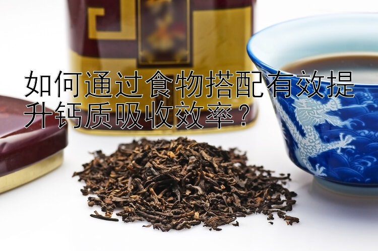 如何通過食物搭配有效提升鈣質(zhì)吸收效率？