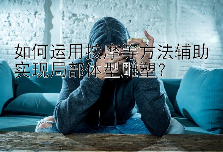 如何運用按摩等方法輔助實現(xiàn)局部體型雕塑？