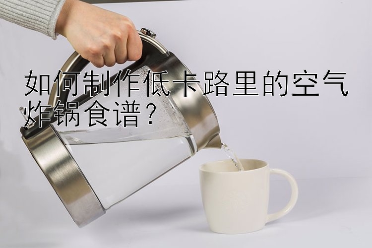 如何制作低卡路里的空氣炸鍋食譜？