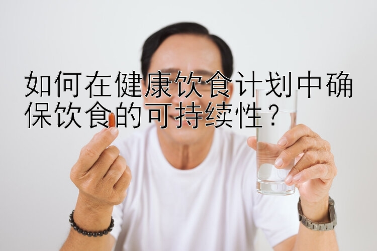 如何在健康飲食計劃中確保飲食的可持續(xù)性？